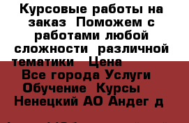 Курсовые работы на заказ. Поможем с работами любой сложности, различной тематики › Цена ­ 1 800 - Все города Услуги » Обучение. Курсы   . Ненецкий АО,Андег д.